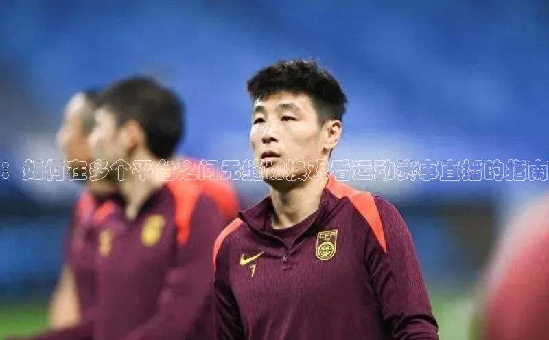 ：如何在多个平台之间无缝切换观看运动赛事直播的指南