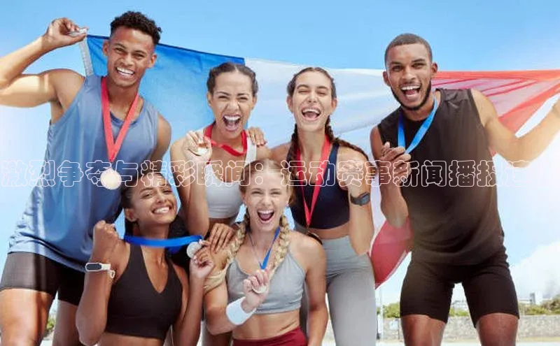 激烈争夺与精彩瞬间：运动赛事新闻播报速递