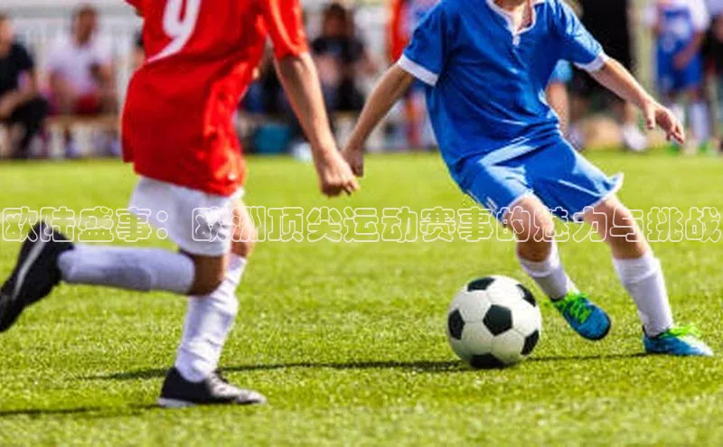 欧陆盛事：欧洲顶尖运动赛事的魅力与挑战