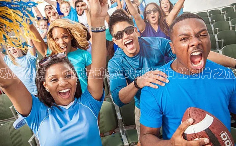 观赛视角：国际运动赛事精彩瞬间的图片之旅
