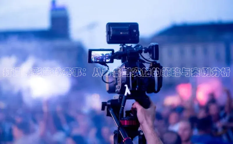 打造精彩篮球赛事：从筹备到实施的策略与案例分析