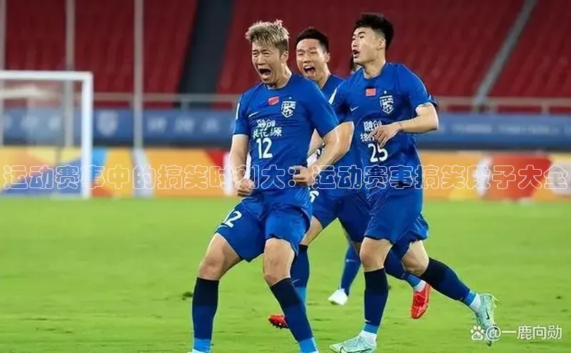 运动赛事中的搞笑时刻大：运动赛事搞笑段子大全