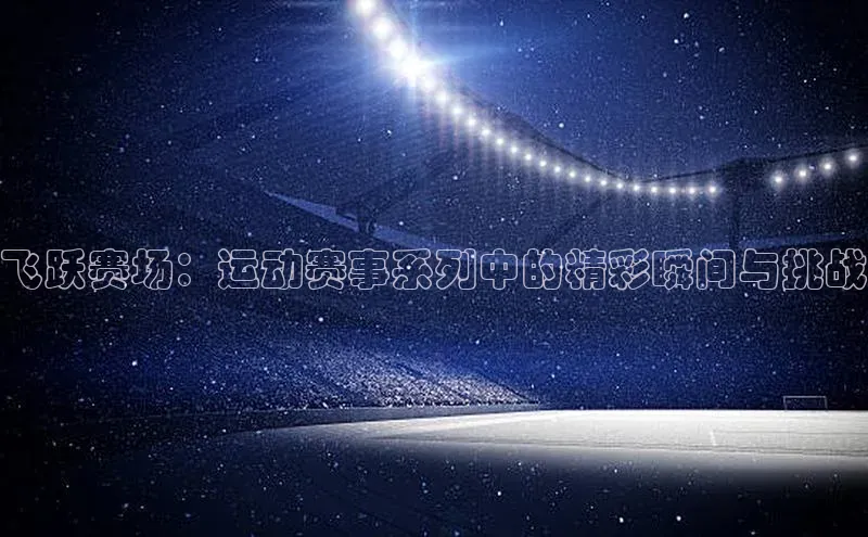 飞跃赛场：运动赛事系列中的精彩瞬间与挑战