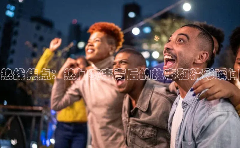 热线焦点：热门赛事背后的故事和精彩瞬间